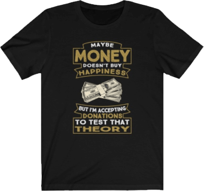 Maybe Money Doesn't Buy Happiness. But I'm Accepting Donations To Test That Theory.<br />Sarcastic Quote Tee Black Unisex T-shirt